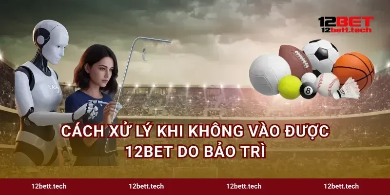 Cách xử lý khi không vào được 12bet do bảo trì