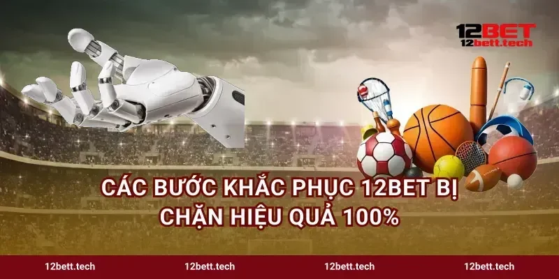 Các bước khắc phục 12bet bị chặn hiệu quả 100%