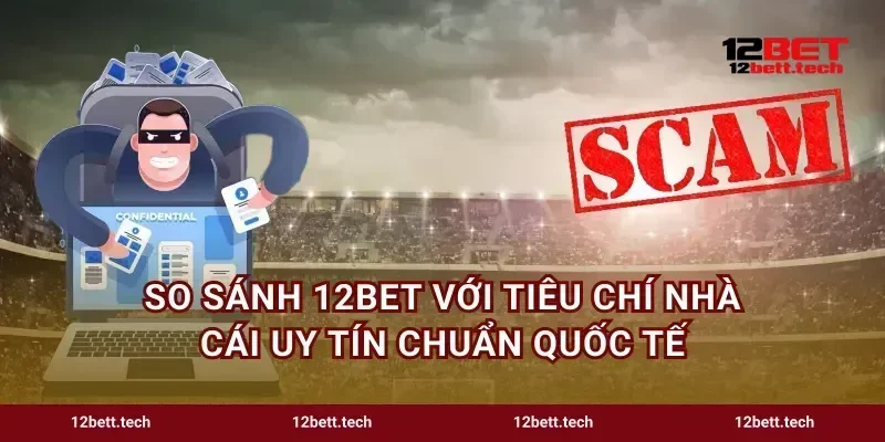 So sánh 12bet với tiêu chí nhà cái uy tín chuẩn quốc tế