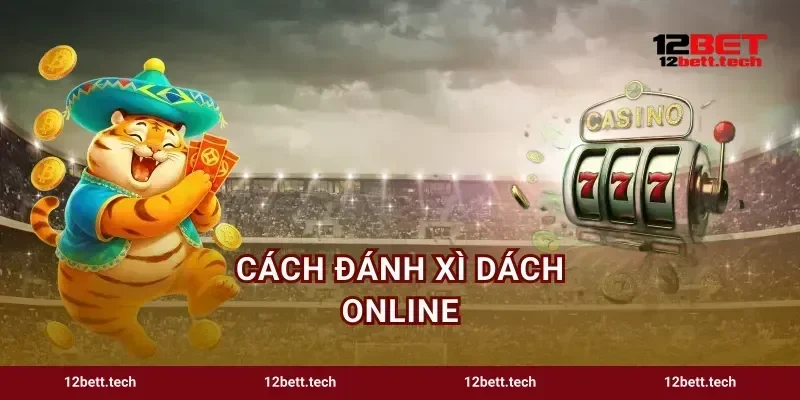 Cách Đánh Xì Dách Online Mẹo Rút Bài Chuẩn Húp Tiền 12BET