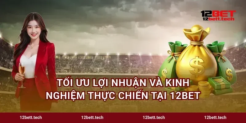 Tối ưu lợi nhuận và kinh nghiệm thực chiến tại 12bet