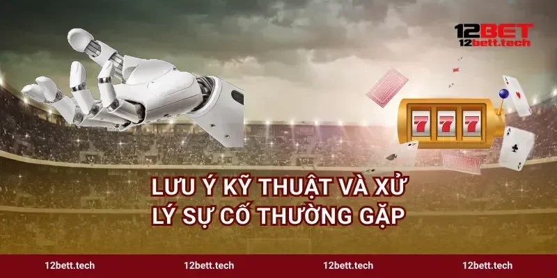 Lưu ý kỹ thuật và xử lý sự cố thường gặp