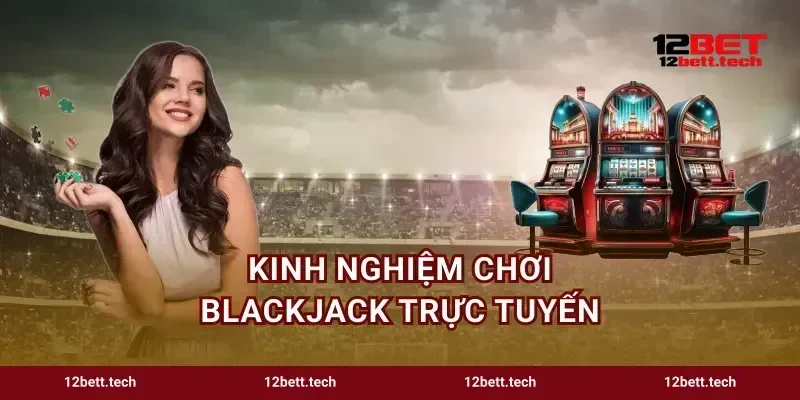 Kinh Nghiệm Chơi Blackjack Trực Tuyến Bất Bại Tại 12BET